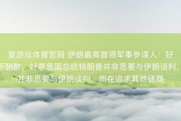 爱游戏体育官网 伊朗最高首领军事参谋人：好意思国正第三次扞拒酬酢，好意思国总统特朗普并非思要与伊朗谈判，而在追求其他磋商