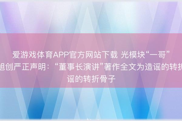 爱游戏体育APP官方网站下载 光模块“一哥”中际旭创严正声明：“董事长演讲”著作全文为造谣的转折骨子