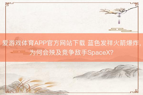 爱游戏体育APP官方网站下载 蓝色发祥火箭爆炸，为何会殃及竞争敌手SpaceX？