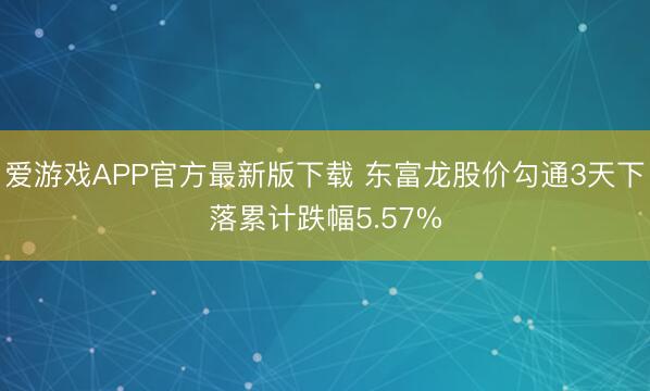 爱游戏APP官方最新版下载 东富龙股价勾通3天下落累计跌幅5.57%
