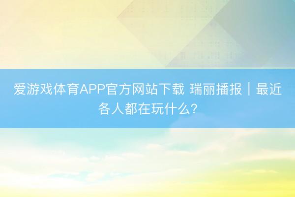 爱游戏体育APP官方网站下载 瑞丽播报｜最近各人都在玩什么？