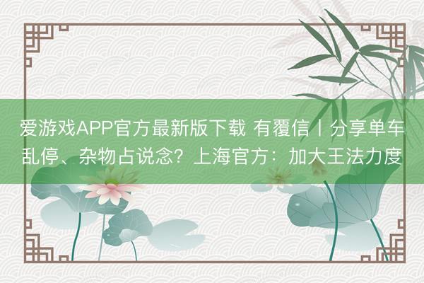 爱游戏APP官方最新版下载 有覆信丨分享单车乱停、杂物占说念?上海官方:加大王法力度