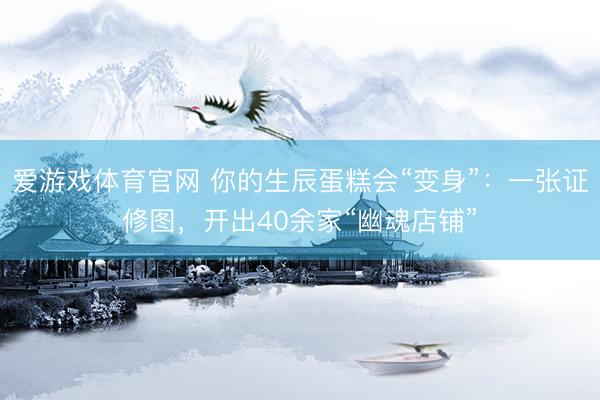爱游戏体育官网 你的生辰蛋糕会“变身”：一张证修图，开出40余家“幽魂店铺”