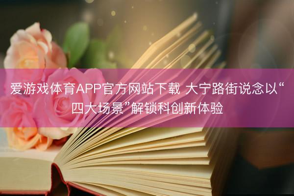 爱游戏体育APP官方网站下载 大宁路街说念以“四大场景”解锁科创新体验