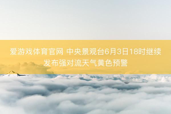 爱游戏体育官网 中央景观台6月3日18时继续发布强对流天气黄色预警