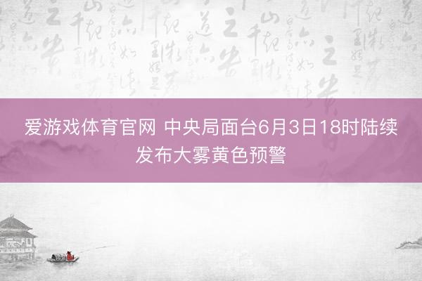 爱游戏体育官网 中央局面台6月3日18时陆续发布大雾黄色预警