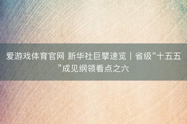 爱游戏体育官网 新华社巨擘速览｜省级“十五五”成见纲领看点之六