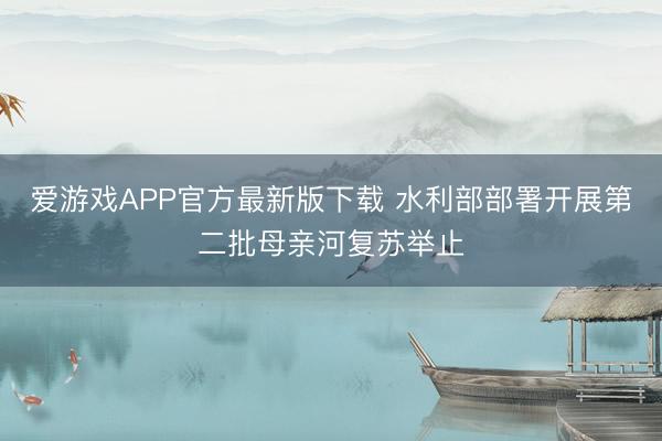 爱游戏APP官方最新版下载 水利部部署开展第二批母亲河复苏举止