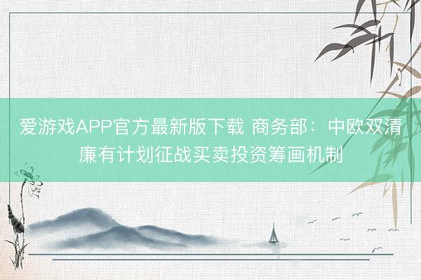 爱游戏APP官方最新版下载 商务部：中欧双清廉有计划征战买卖投资筹画机制