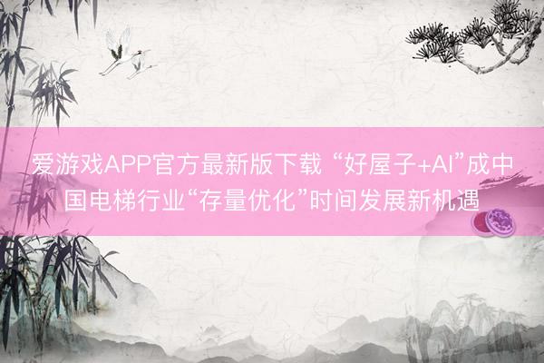 爱游戏APP官方最新版下载 “好屋子+AI”成中国电梯行业“存量优化”时间发展新机遇