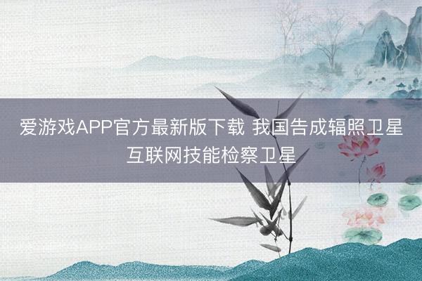 爱游戏APP官方最新版下载 我国告成辐照卫星互联网技能检察卫星