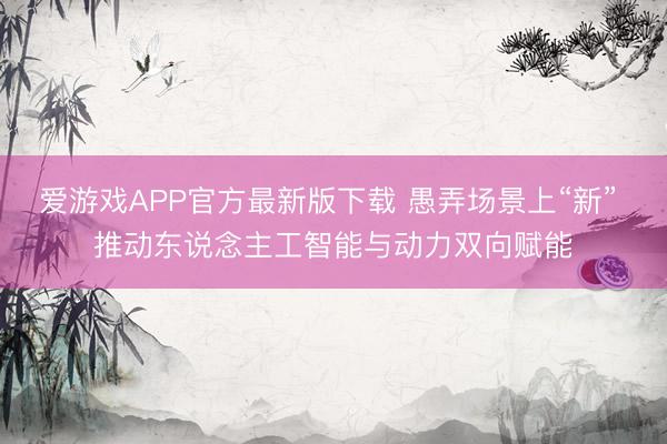 爱游戏APP官方最新版下载 愚弄场景上“新” 推动东说念主工智能与动力双向赋能