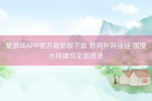 爱游戏APP官方最新版下载 联网补网强链 国度水网建筑全面提速