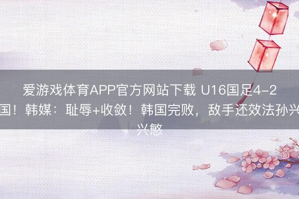 爱游戏体育APP官方网站下载 U16国足4-2韩国！韩媒：耻辱+收敛！韩国完败，敌手还效法孙兴慜