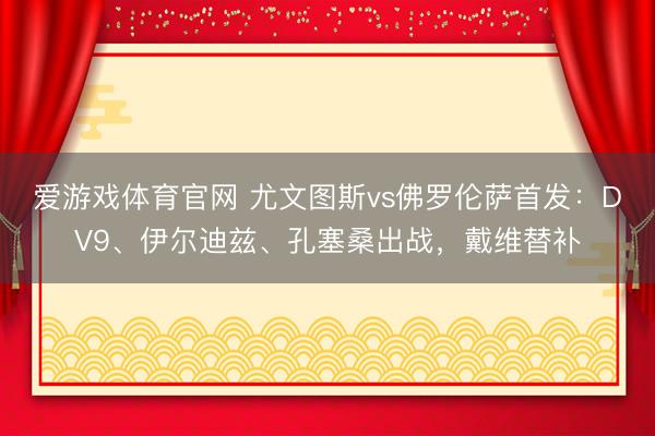 爱游戏体育官网 尤文图斯vs佛罗伦萨首发：DV9、伊尔迪兹、孔塞桑出战，戴维替补