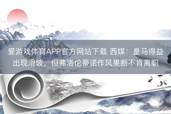 爱游戏体育APP官方网站下载 西媒：皇马得益出现滑坡，但弗洛伦蒂诺作风果断不肯离职