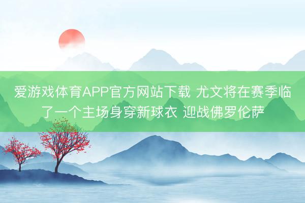 爱游戏体育APP官方网站下载 尤文将在赛季临了一个主场身穿新球衣 迎战佛罗伦萨