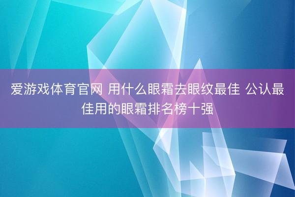 爱游戏体育官网 用什么眼霜去眼纹最佳 公认最佳用的眼霜排名榜十强