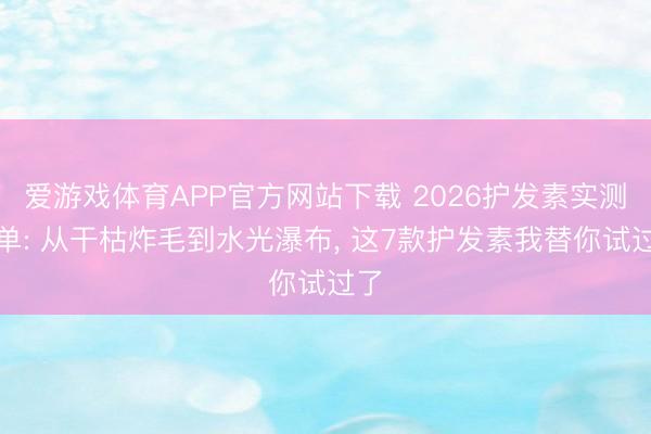 爱游戏体育APP官方网站下载 2026护发素实测榜单: 从干枯炸毛到水光瀑布， 这7款护发素我替你试过了