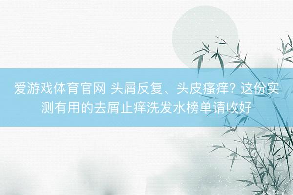 爱游戏体育官网 头屑反复、头皮瘙痒? 这份实测有用的去屑止痒洗发水榜单请收好