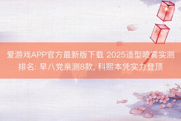爱游戏APP官方最新版下载 2025造型喷雾实测排名: 早八党亲测8款, 科熙本凭实力登顶