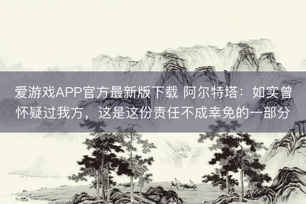 爱游戏APP官方最新版下载 阿尔特塔：如实曾怀疑过我方，这是这份责任不成幸免的一部分