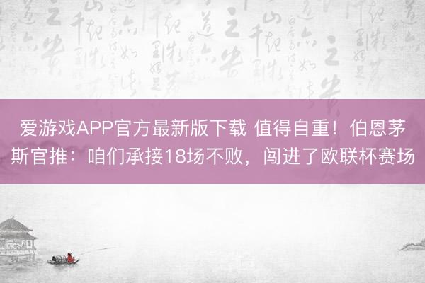 爱游戏APP官方最新版下载 值得自重!伯恩茅斯官推:咱们承接18场不败,闯进了欧联杯赛场