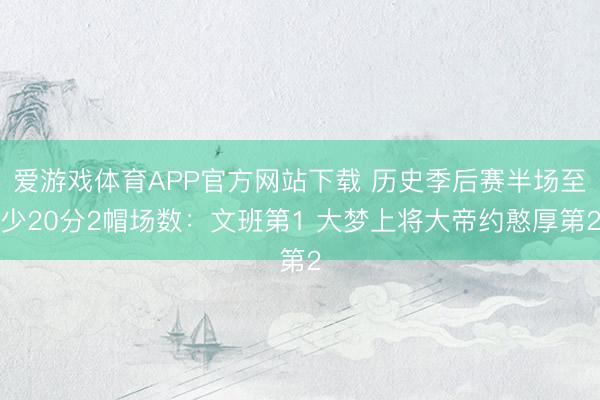 爱游戏体育APP官方网站下载 历史季后赛半场至少20分2帽场数：文班第1 大梦上将大帝约憨厚第2