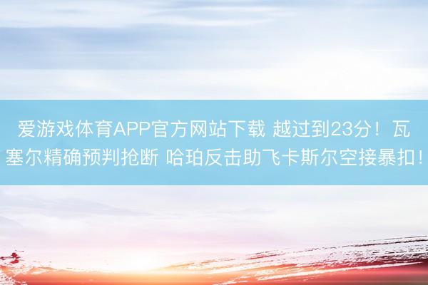 爱游戏体育APP官方网站下载 越过到23分！瓦塞尔精确预判抢断 哈珀反击助飞卡斯尔空接暴扣！