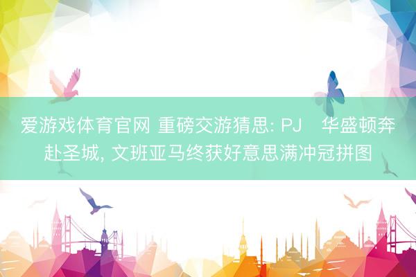 爱游戏体育官网 重磅交游猜思: PJ・华盛顿奔赴圣城, 文班亚马终获好意思满冲冠拼图