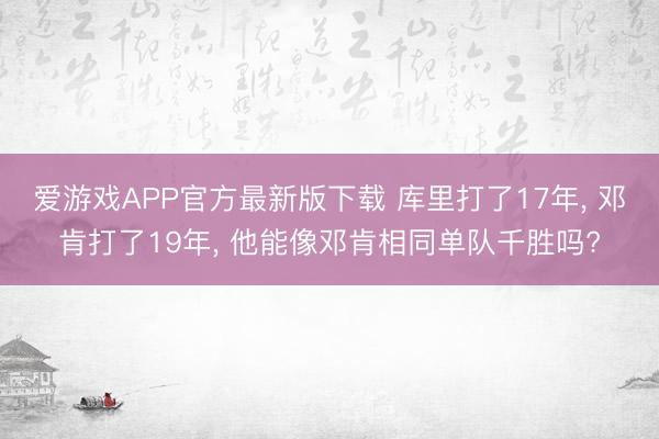 爱游戏APP官方最新版下载 库里打了17年， 邓肯打了19年， 他能像邓肯相同单队千胜吗?