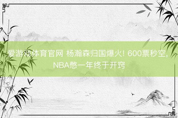 爱游戏体育官网 杨瀚森归国爆火! 600票秒空， NBA憋一年终于开窍