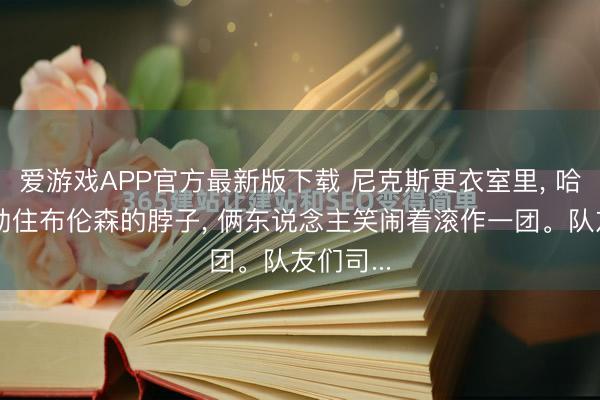 爱游戏APP官方最新版下载 尼克斯更衣室里, 哈特一把勒住布伦森的脖子, 俩东说念主笑闹着滚作一团。队友们司...