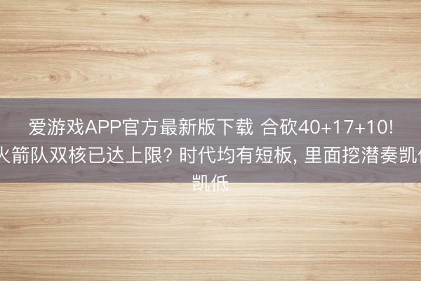爱游戏APP官方最新版下载 合砍40+17+10! 火箭队双核已达上限? 时代均有短板, 里面挖潜奏凯低
