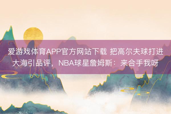 爱游戏体育APP官方网站下载 把高尔夫球打进大海引品评,NBA球星詹姆斯:来合手我呀