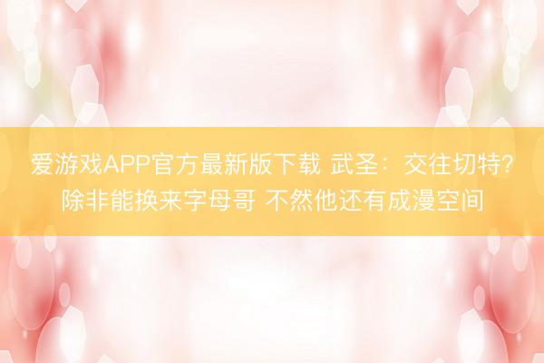 爱游戏APP官方最新版下载 武圣:交往切特?除非能换来字母哥 不然他还有成漫空间