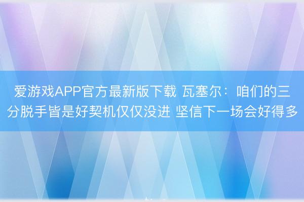 爱游戏APP官方最新版下载 瓦塞尔：咱们的三分脱手皆是好契机仅仅没进 坚信下一场会好得多
