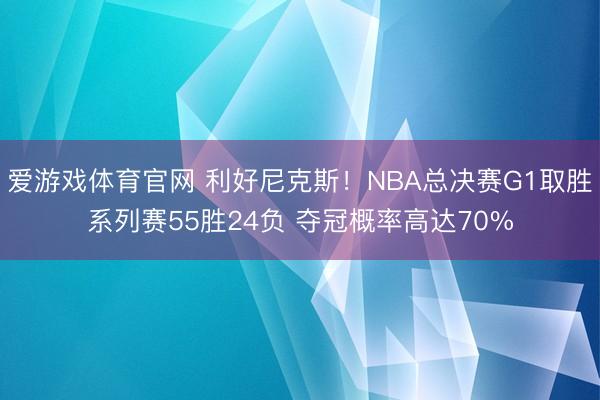 爱游戏体育官网 利好尼克斯！NBA总决赛G1取胜系列赛55胜24负 夺冠概率高达70%