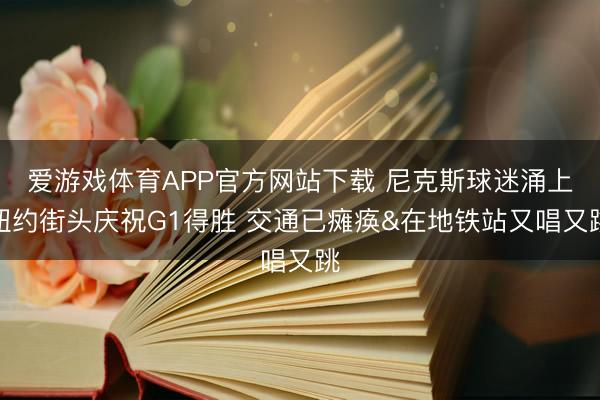 爱游戏体育APP官方网站下载 尼克斯球迷涌上纽约街头庆祝G1得胜 交通已瘫痪&在地铁站又唱又跳