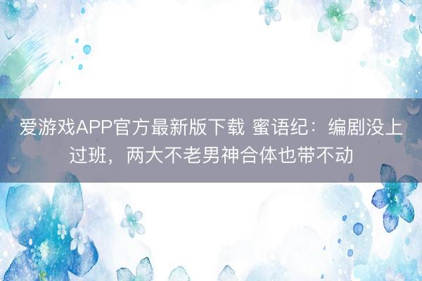爱游戏APP官方最新版下载 蜜语纪：编剧没上过班，两大不老男神合体也带不动
