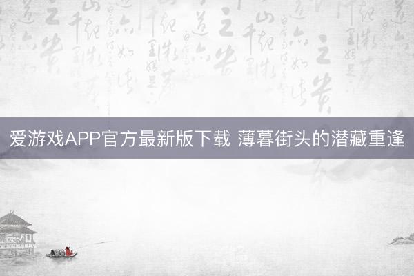 爱游戏APP官方最新版下载 薄暮街头的潜藏重逢