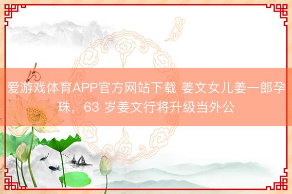 爱游戏体育APP官方网站下载 姜文女儿姜一郎孕珠，63 岁姜文行将升级当外公