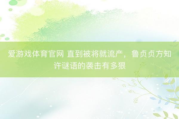 爱游戏体育官网 直到被将就流产,鲁贞贞方知许谜语的袭击有多狠