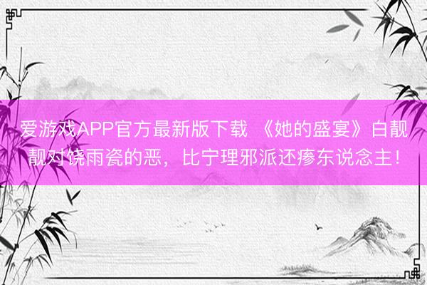 爱游戏APP官方最新版下载 《她的盛宴》白靓靓对饶雨瓷的恶,比宁理邪派还瘆东说念主!