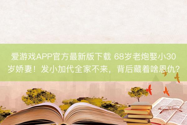 爱游戏APP官方最新版下载 68岁老炮娶小30岁娇妻!发小加代全家不来,背后藏着啥恩仇?