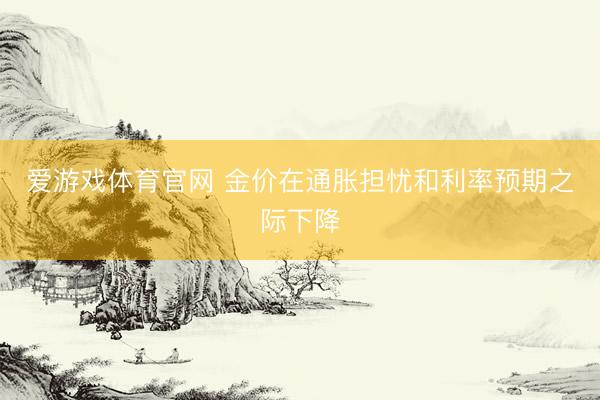 爱游戏体育官网 金价在通胀担忧和利率预期之际下降