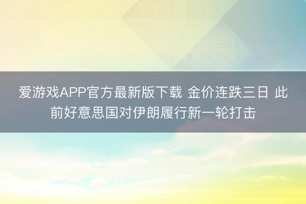 爱游戏APP官方最新版下载 金价连跌三日 此前好意思国对伊朗履行新一轮打击