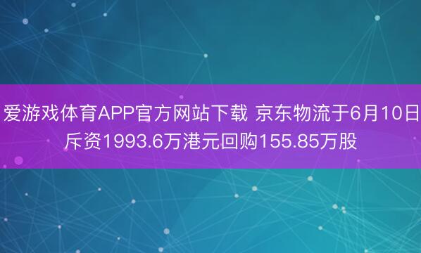 爱游戏体育APP官方网站下载 京东物流于6月10日斥资1993.6万港元回购155.85万股