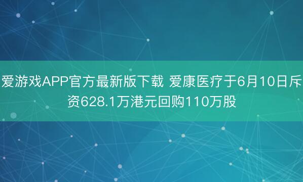 爱游戏APP官方最新版下载 爱康医疗于6月10日斥资628.1万港元回购110万股