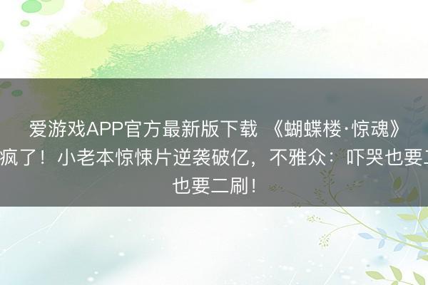 爱游戏APP官方最新版下载 《蝴蝶楼·惊魂》票房疯了！小老本惊悚片逆袭破亿，不雅众：吓哭也要二刷！